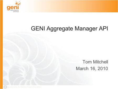 Sponsored by the National Science Foundation GENI Aggregate Manager API Tom Mitchell March 16, 2010.