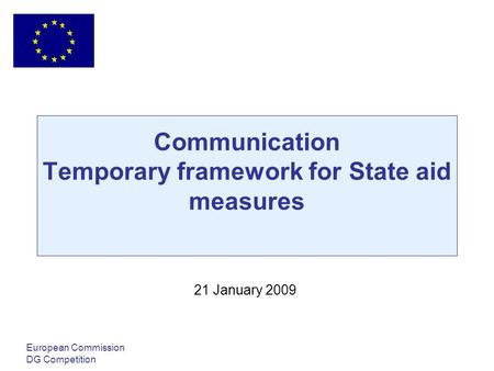 Communication Temporary framework for State aid measures European Commission DG Competition 21 January 2009.