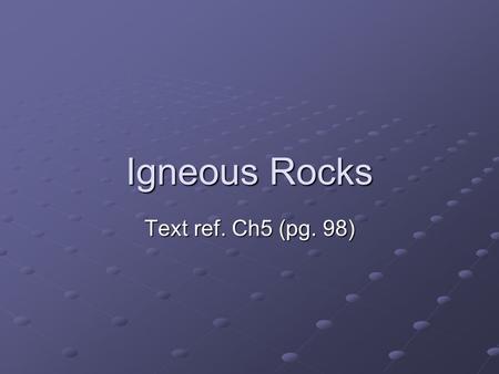 Igneous Rocks Text ref. Ch5 (pg. 98).