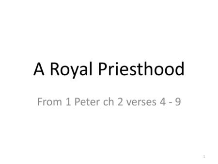 A Royal Priesthood From 1 Peter ch 2 verses 4 - 9 1.