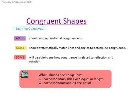 Thursday, 17 December 2015 Congruent Shapes Learning Objectives: ALL should understand what congruence is. MOST should systematically match lines and angles.
