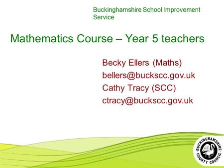 Buckinghamshire School Improvement Service Mathematics Course – Year 5 teachers Becky Ellers (Maths) Cathy Tracy (SCC)