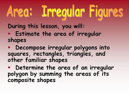 During this lesson, you will:  Estimate the area of irregular shapes  Decompose irregular polygons into squares, rectangles, triangles, and other familiar.