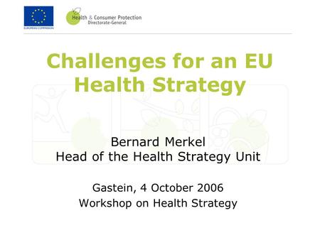 Challenges for an EU Health Strategy Bernard Merkel Head of the Health Strategy Unit Gastein, 4 October 2006 Workshop on Health Strategy.