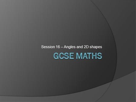 Session 16 – Angles and 2D shapes. Types of angle and properties  Angles round the circle, acute, right, obtuse, reflex  Angles at a point = total 360.
