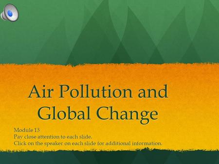 Air Pollution and Global Change Module 13 Pay close attention to each slide. Click on the speaker on each slide for additional information.