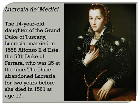 Lucrezia de’ Medici The 14-year-old daughter of the Grand Duke of Tuscany, Lucrezia married in 1558 Alfonso Il d’Este, the fifth Duke of Ferrara, who was.