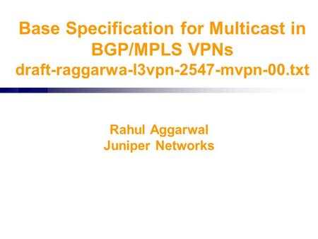 Base Specification for Multicast in BGP/MPLS VPNs draft-raggarwa-l3vpn-2547-mvpn-00.txt Rahul Aggarwal Juniper Networks.