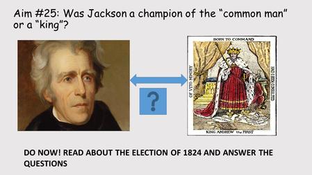 Aim #25: Was Jackson a champion of the “common man” or a “king”? Subtitle DO NOW! READ ABOUT THE ELECTION OF 1824 AND ANSWER THE QUESTIONS.