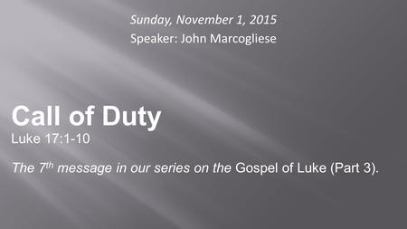 Sunday, November 1, 2015 Speaker: John Marcogliese Call of Duty Luke 17:1-10 The 7 th message in our series on the Gospel of Luke (Part 3).