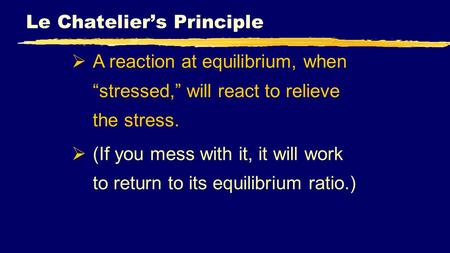 Le Chatelier’s Principle  A reaction at equilibrium, when “stressed,” will react to relieve the stress.  (If you mess with it, it will work to return.