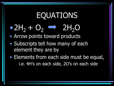 EQUATIONS 2H 2 + O 2 2H 2 O Arrow points toward products Subscripts tell how many of each element they are by Elements from each side must be equal, i.e.