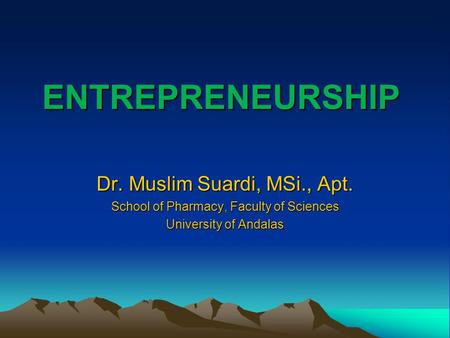 ENTREPRENEURSHIP Dr. Muslim Suardi, MSi., Apt. School of Pharmacy, Faculty of Sciences University of Andalas.