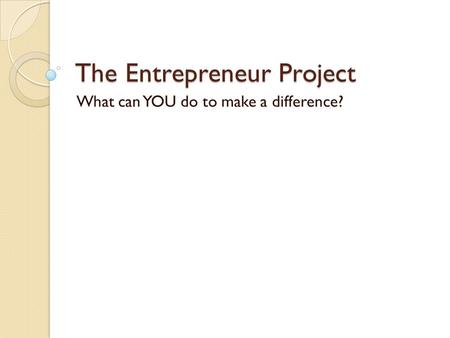 The Entrepreneur Project What can YOU do to make a difference?