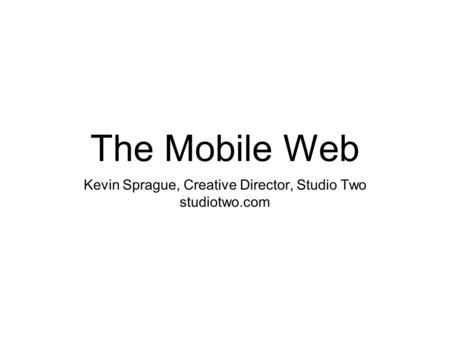 The Mobile Web Kevin Sprague, Creative Director, Studio Two studiotwo.com.