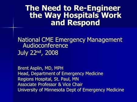 The Need to Re-Engineer the Way Hospitals Work and Respond National CME Emergency Management Audioconference July 22 nd, 2008 Brent Asplin, MD, MPH Head,