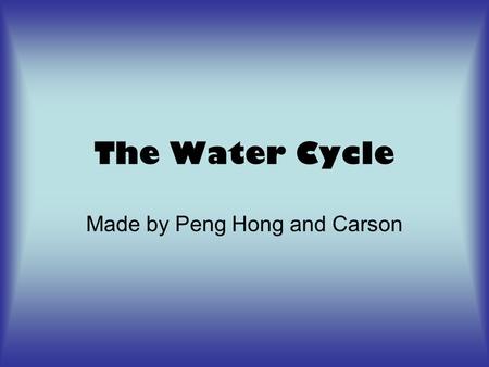The Water Cycle Made by Peng Hong and Carson. Contents 1. What is the Water Cycle?Slide 1 2. What is Evaporation?Slide 2 3. What is Condensation?Slide.