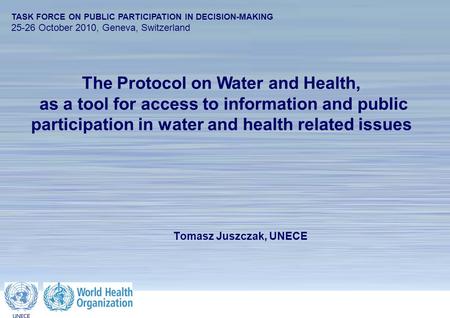 1 The Protocol on Water and Health TASK FORCE ON PUBLIC PARTICIPATION IN DECISION-MAKING 25-26 October 2010, Geneva, Switzerland Tomasz Juszczak, UNECE.