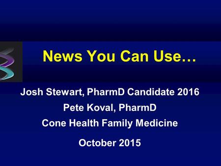 News You Can Use… Josh Stewart, PharmD Candidate 2016 Pete Koval, PharmD Cone Health Family Medicine October 2015.