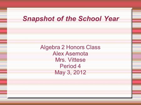 Snapshot of the School Year Algebra 2 Honors Class Alex Asemota Mrs. Vittese Period 4 May 3, 2012.