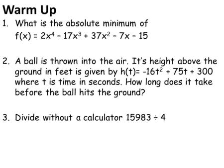 Warm Up 1.What is the absolute minimum of f(x) = 2x 4 – 17x 3 + 37x 2 – 7x – 15 2.A ball is thrown into the air. It’s height above the ground in feet is.