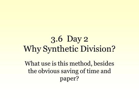 3.6 Day 2 Why Synthetic Division? What use is this method, besides the obvious saving of time and paper?