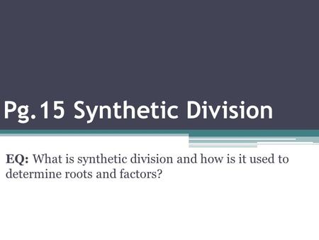 Pg.15 Synthetic Division EQ: What is synthetic division and how is it used to determine roots and factors?