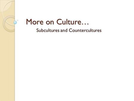 More on Culture… Subcultures and Countercultures.