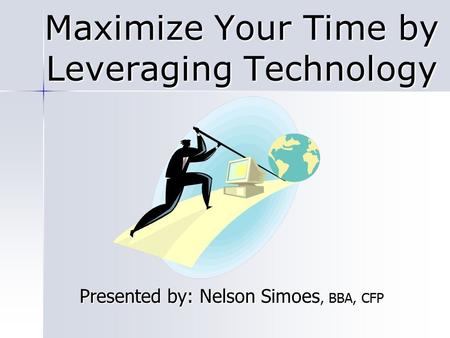 Maximize Your Time by Leveraging Technology Presented by: Nelson Simoes, BBA, CFP.