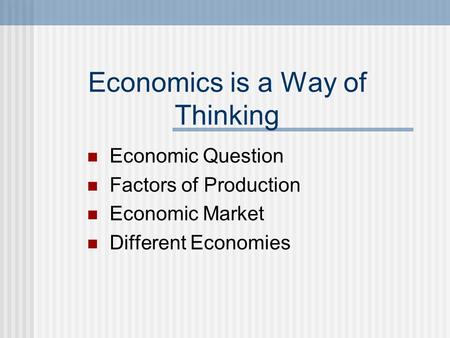 Economics is a Way of Thinking Economic Question Factors of Production Economic Market Different Economies.