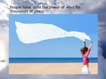 People have used the power of wind for thousands of years.