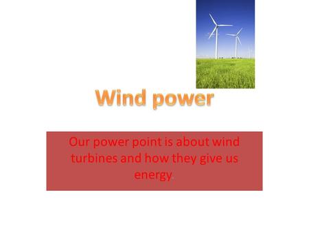Our power point is about wind turbines and how they give us energy.