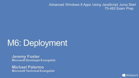 Advanced Windows 8 Apps Using JavaScript Jump Start 70-482 Exam Prep M6: Deployment Jeremy Foster Microsoft Developer Evangelist Michael Palermo Microsoft.