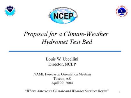 1 Proposal for a Climate-Weather Hydromet Test Bed “Where America’s Climate and Weather Services Begin” Louis W. Uccellini Director, NCEP NAME Forecaster.