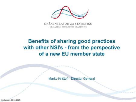 Budapest - 20.10.2015. Benefits of sharing good practices with other NSI’s - from the perspective of a new EU member state Marko Krištof – Director General.