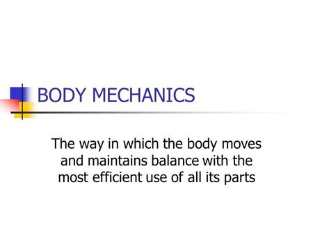 BODY MECHANICS The way in which the body moves and maintains balance with the most efficient use of all its parts.