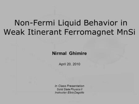 Non-Fermi Liquid Behavior in Weak Itinerant Ferromagnet MnSi Nirmal Ghimire April 20, 2010 In Class Presentation Solid State Physics II Instructor: Elbio.