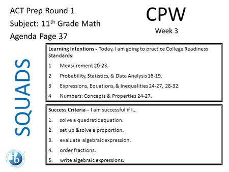 SQUADS ACT Prep Round 1 Subject: 11 th Grade Math Agenda Page 37 Learning Intentions - Today, I am going to practice College Readiness Standards: 1Measurement.