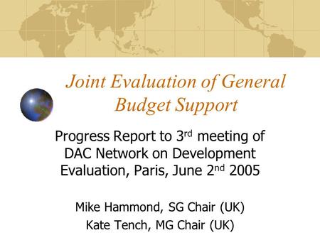 Joint Evaluation of General Budget Support Progress Report to 3 rd meeting of DAC Network on Development Evaluation, Paris, June 2 nd 2005 Mike Hammond,