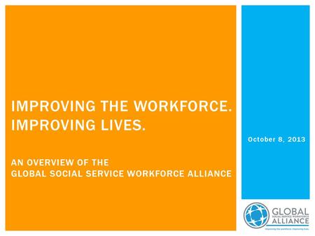 October 8, 2013 IMPROVING THE WORKFORCE. IMPROVING LIVES. AN OVERVIEW OF THE GLOBAL SOCIAL SERVICE WORKFORCE ALLIANCE.