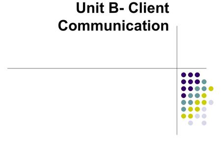 Unit B- Client Communication. The Communication Model Sender: Originates the message Receiver: Hears or takes in the message Message: Information to be.
