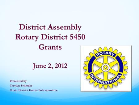 District Assembly Rotary District 5450 Grants June 2, 2012 Presented by Carolyn Schrader Chair, District Grants Subcommittee.