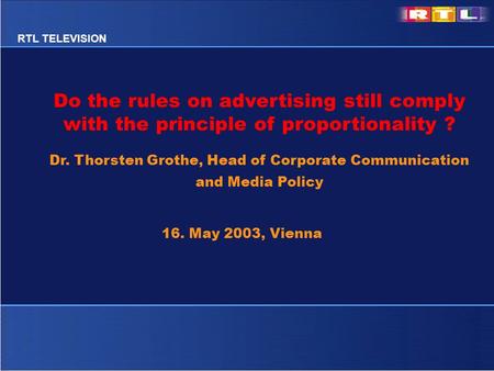 RTL TELEVISION Do the rules on advertising still comply with the principle of proportionality ? Dr. Thorsten Grothe, Head of Corporate Communication and.
