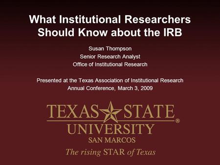What Institutional Researchers Should Know about the IRB Susan Thompson Senior Research Analyst Office of Institutional Research Presented at the Texas.