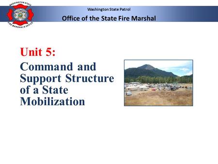 Washington State Patrol Office of the State Fire Marshal Unit 5: Command and Support Structure of a State Mobilization.