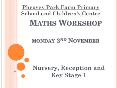M ATHS W ORKSHOP MONDAY 2 ND N OVEMBER Nursery, Reception and Key Stage 1 Pheasey Park Farm Primary School and Children’s Centre.