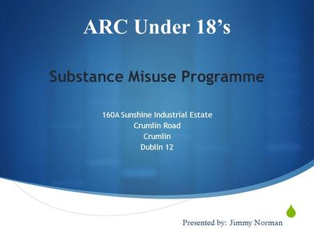  ARC Under 18’s Substance Misuse Programme 160A Sunshine Industrial Estate Crumlin Road Crumlin Dublin 12 Presented by:Jimmy Norman.