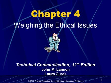 © 2011 Pearson Education, Inc., publishing as Longman Publishers. 1 Chapter 4 Weighing the Ethical Issues Technical Communication, 12 th Edition John M.