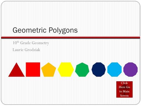 Geometric Polygons 10 th Grade Geometry Laurie Grodziak Click Here Go to Main Screen.
