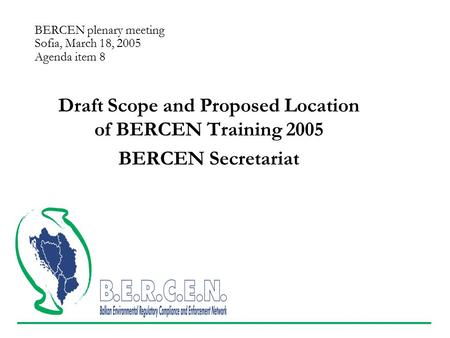 BERCEN plenary meeting Sofia, March 18, 2005 Agenda item 8 Draft Scope and Proposed Location of BERCEN Training 2005 BERCEN Secretariat.